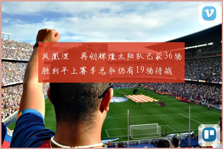 凤凰涅槃再创辉煌太阳队已获36场胜利平上赛季总和仍有19场待战