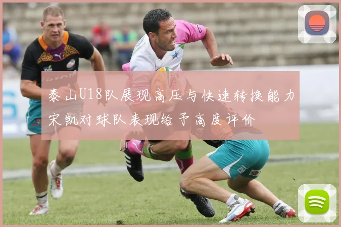 泰山U18队展现高压与快速转换能力宋凯对球队表现给予高度评价