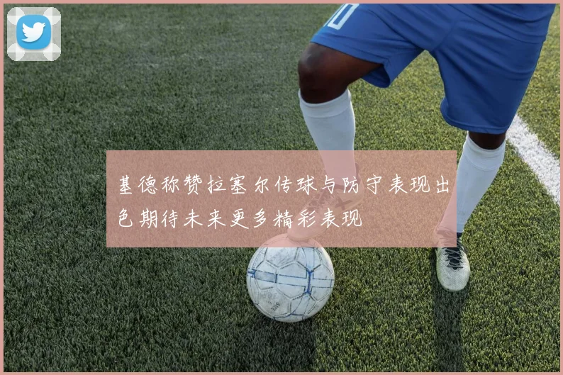 基德称赞拉塞尔传球与防守表现出色期待未来更多精彩表现
