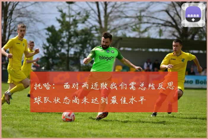 托哈：面对两连败我们需总结反思球队状态尚未达到最佳水平