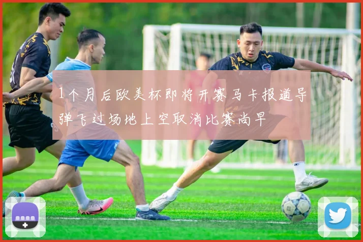1个月后欧美杯即将开赛马卡报道导弹飞过场地上空取消比赛尚早