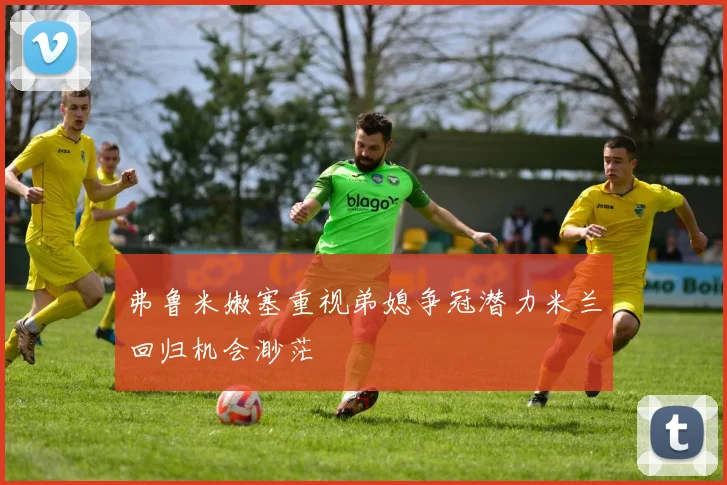 弗鲁米嫩塞重视弟媳争冠潜力米兰回归机会渺茫