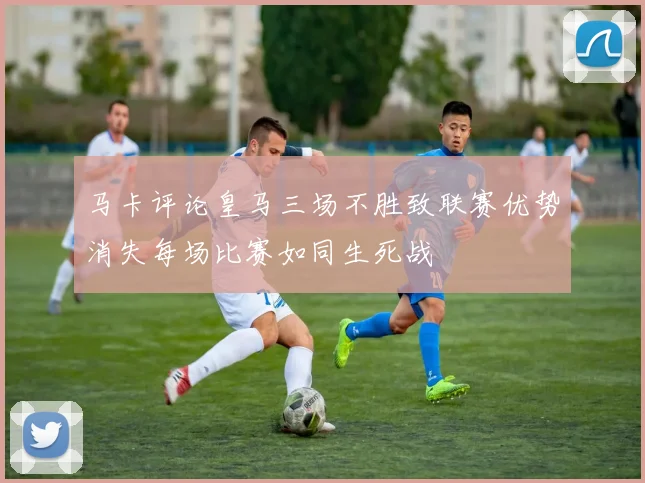 马卡评论皇马三场不胜致联赛优势消失每场比赛如同生死战