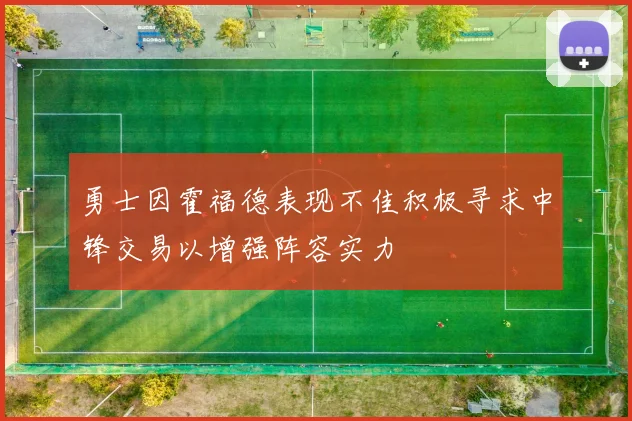 勇士因霍福德表现不佳积极寻求中锋交易以增强阵容实力