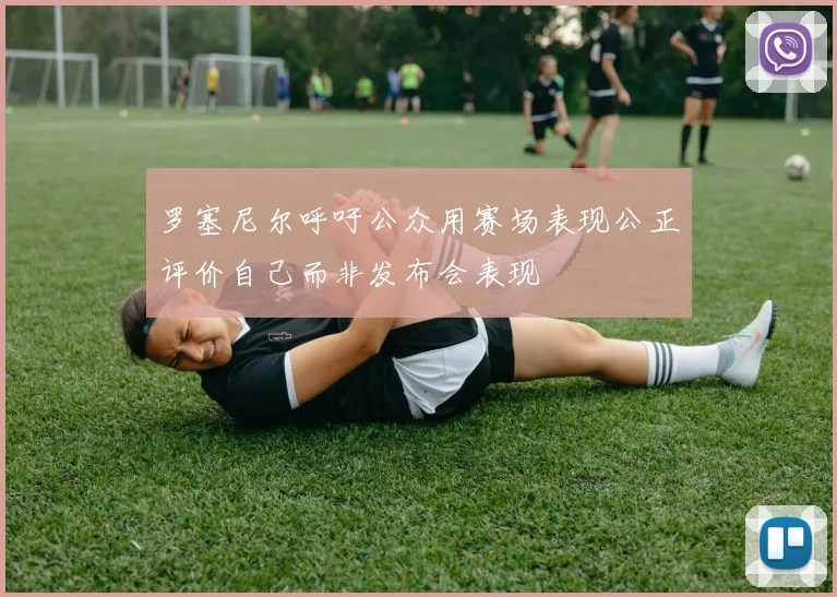罗塞尼尔呼吁公众用赛场表现公正评价自己而非发布会表现