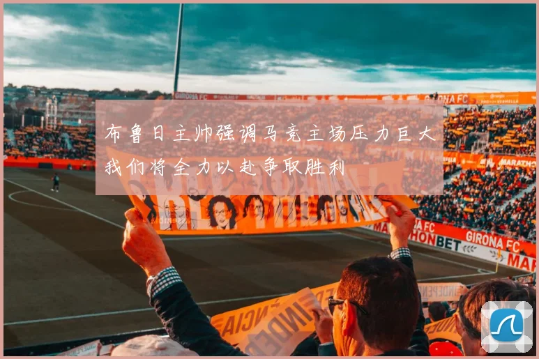 布鲁日主帅强调马竞主场压力巨大我们将全力以赴争取胜利