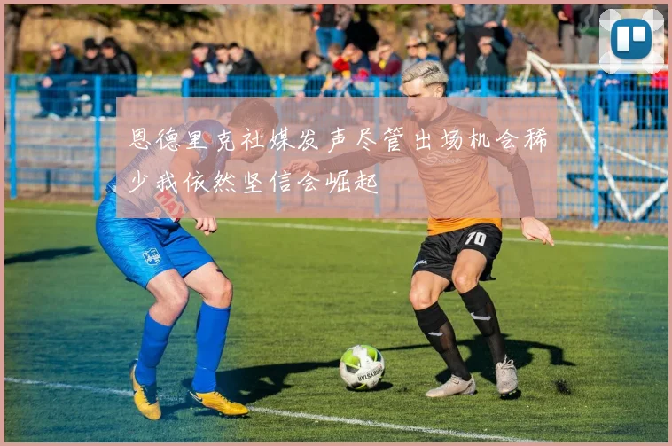 恩德里克社媒发声尽管出场机会稀少我依然坚信会崛起