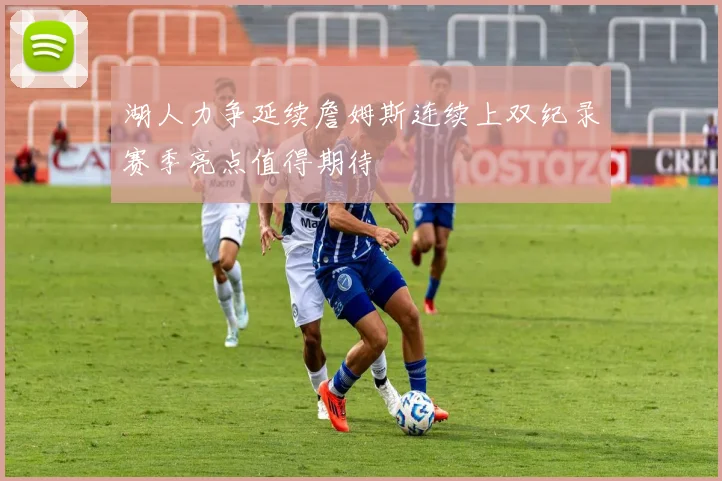 湖人力争延续詹姆斯连续上双纪录赛季亮点值得期待