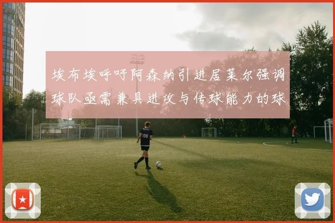 埃布埃呼吁阿森纳引进居莱尔强调球队亟需兼具进攻与传球能力的球员