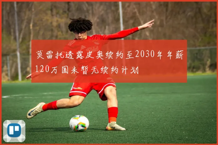 莫雷托透露皮奥续约至2030年年薪120万国米暂无续约计划