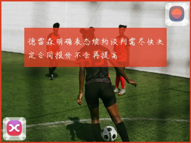 德雷森明确表态续约谈判需尽快决定合同报价不会再提高