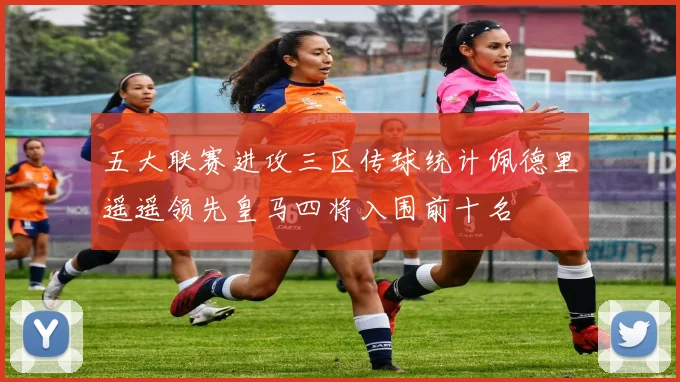 五大联赛进攻三区传球统计佩德里遥遥领先皇马四将入围前十名