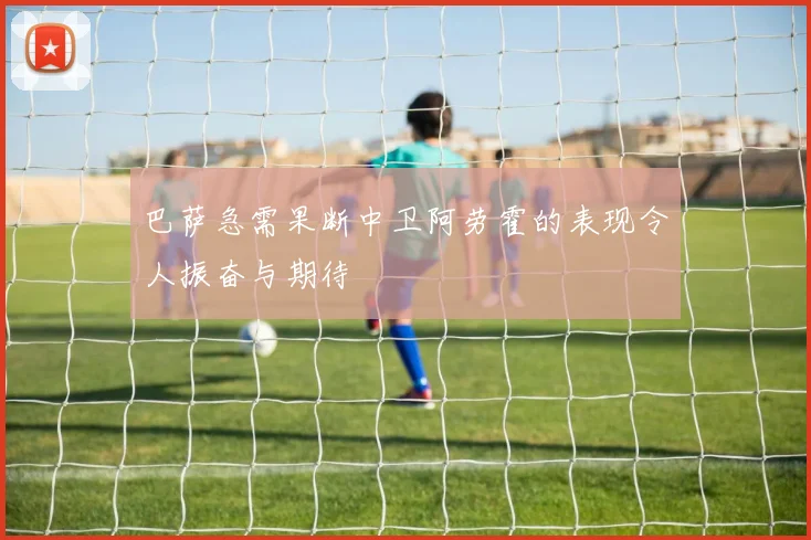 巴萨急需果断中卫阿劳霍的表现令人振奋与期待