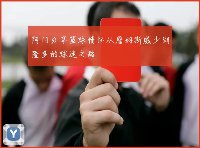 阿门分享篮球情怀从詹姆斯威少到隆多的球迷之路