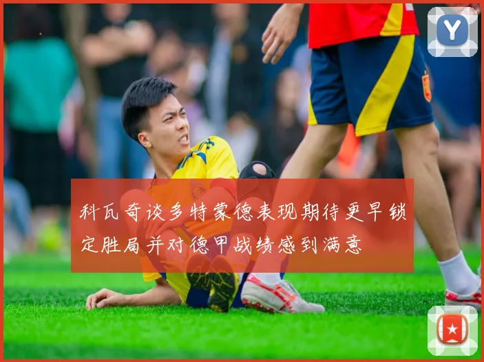 科瓦奇谈多特蒙德表现期待更早锁定胜局并对德甲战绩感到满意