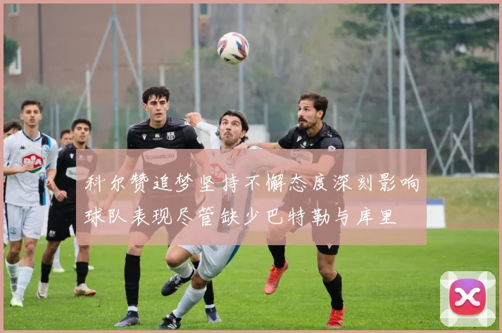 科尔赞追梦坚持不懈态度深刻影响球队表现尽管缺少巴特勒与库里