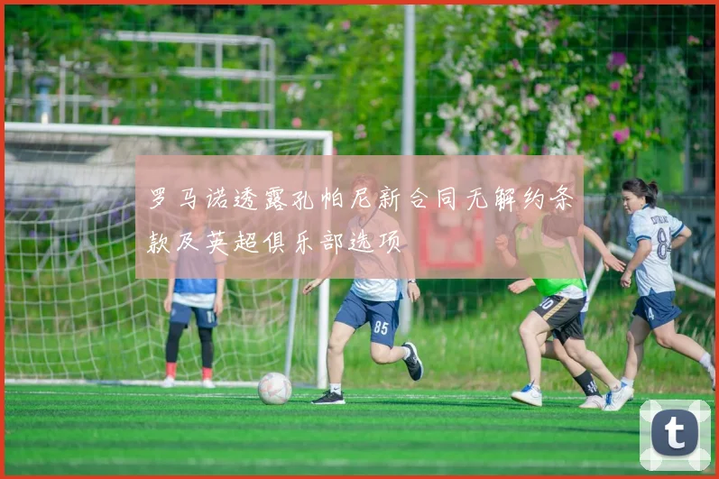 罗马诺透露孔帕尼新合同无解约条款及英超俱乐部选项