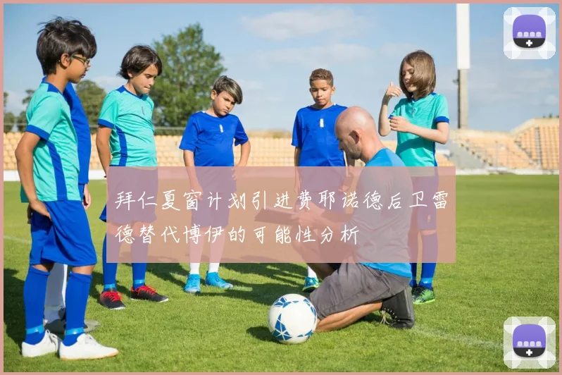 拜仁夏窗计划引进费耶诺德后卫雷德替代博伊的可能性分析