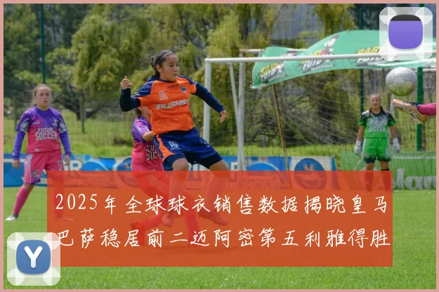 2025年全球球衣销售数据揭晓皇马巴萨稳居前二迈阿密第五利雅得胜利第十