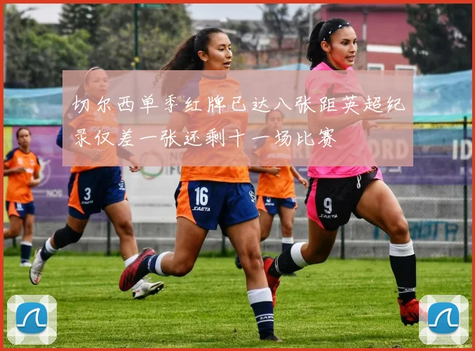 切尔西单季红牌已达八张距英超纪录仅差一张还剩十一场比赛