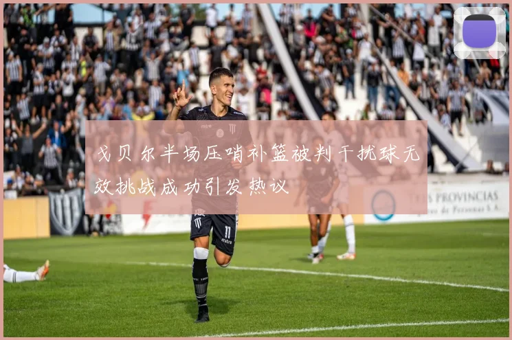 戈贝尔半场压哨补篮被判干扰球无效挑战成功引发热议