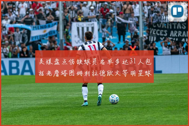 美媒盘点伤缺球员名单多达31人包括老詹塔图姆利拉德欧文等明星球员